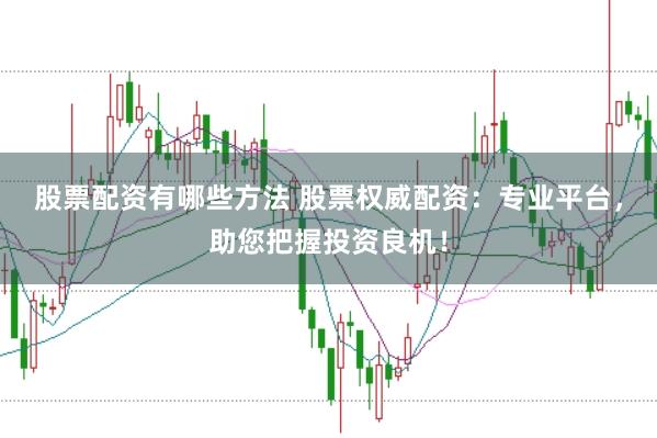 股票配资有哪些方法 股票权威配资：专业平台，助您把握投资良机！