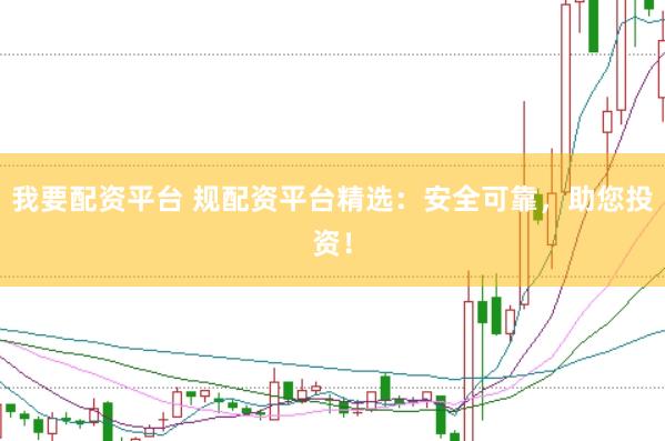 我要配资平台 规配资平台精选：安全可靠，助您投资！