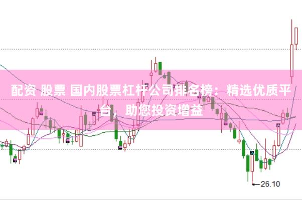 配资 股票 国内股票杠杆公司排名榜：精选优质平台，助您投资增益
