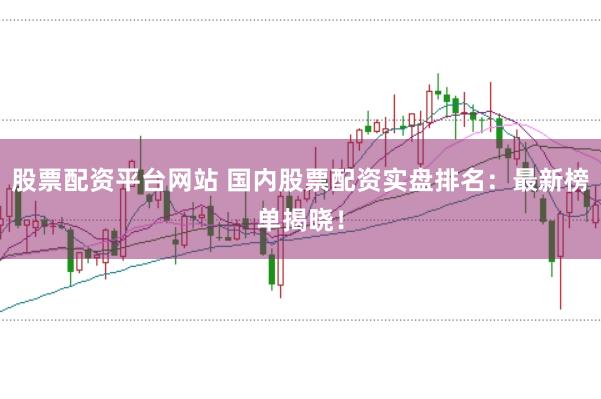 股票配资平台网站 国内股票配资实盘排名：最新榜单揭晓！