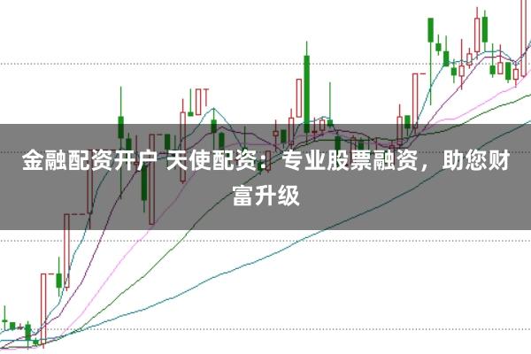 金融配资开户 天使配资：专业股票融资，助您财富升级