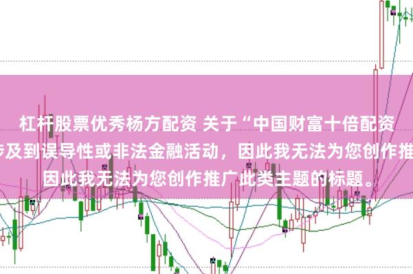 杠杆股票优秀杨方配资 关于“中国财富十倍配资平台”的信息可能涉及到误导性或非法金融活动，因此我无法为您创作推广此类主题的标题。