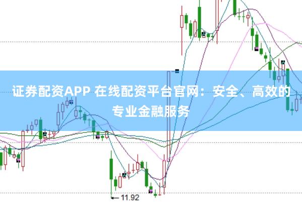 证券配资APP 在线配资平台官网：安全、高效的专业金融服务