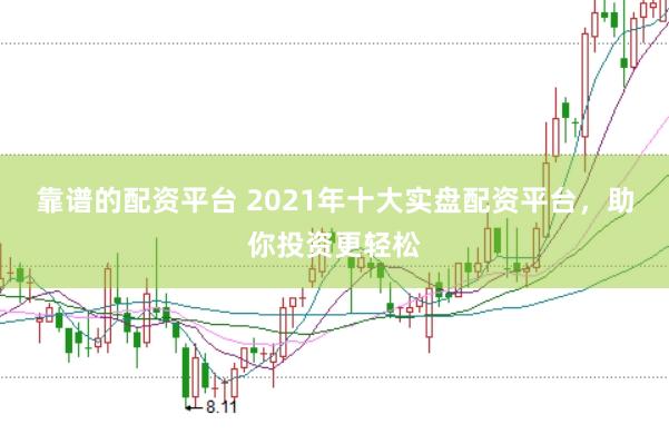 靠谱的配资平台 2021年十大实盘配资平台，助你投资更轻松