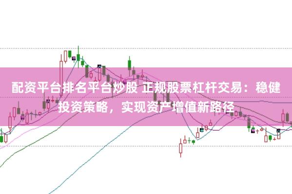 配资平台排名平台炒股 正规股票杠杆交易：稳健投资策略，实现资产增值新路径