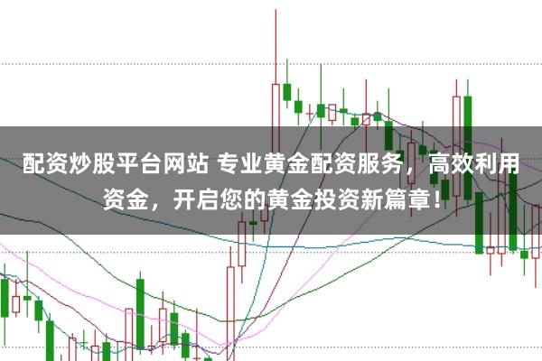 配资炒股平台网站 专业黄金配资服务，高效利用资金，开启您的黄金投资新篇章！