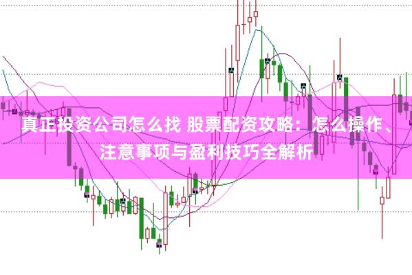 真正投资公司怎么找 股票配资攻略：怎么操作、注意事项与盈利技巧全解析
