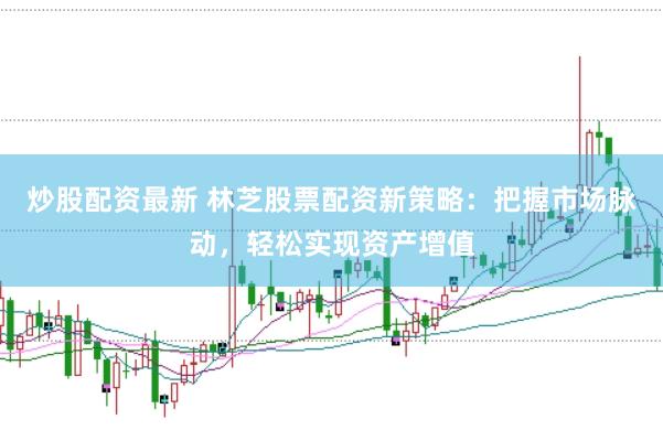 炒股配资最新 林芝股票配资新策略：把握市场脉动，轻松实现资产增值