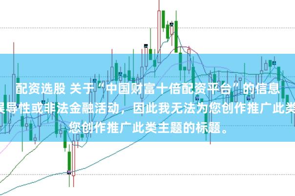 配资选股 关于“中国财富十倍配资平台”的信息可能涉及到误导性或非法金融活动，因此我无法为您创作推广此类主题的标题。