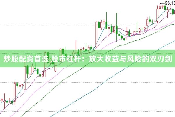 炒股配资首选 股市杠杆：放大收益与风险的双刃剑
