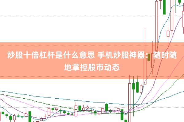 炒股十倍杠杆是什么意思 手机炒股神器：随时随地掌控股市动态