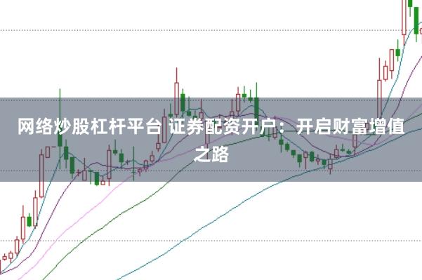 网络炒股杠杆平台 证券配资开户：开启财富增值之路