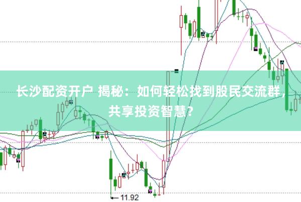 长沙配资开户 揭秘：如何轻松找到股民交流群，共享投资智慧？