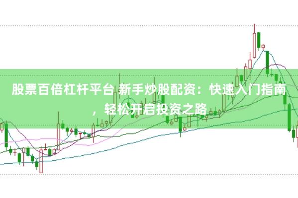 股票百倍杠杆平台 新手炒股配资：快速入门指南，轻松开启投资之路