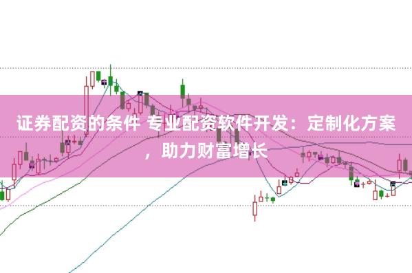 证券配资的条件 专业配资软件开发：定制化方案，助力财富增长