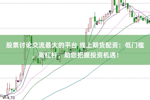 股票讨论交流最大的平台 线上期货配资：低门槛，高杠杆，助您把握投资机遇！