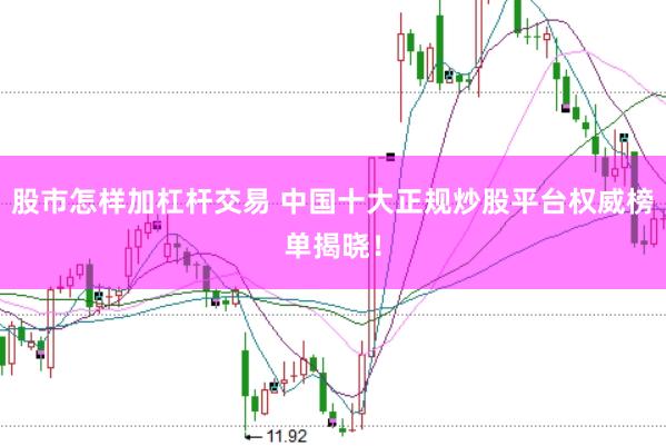 股市怎样加杠杆交易 中国十大正规炒股平台权威榜单揭晓！