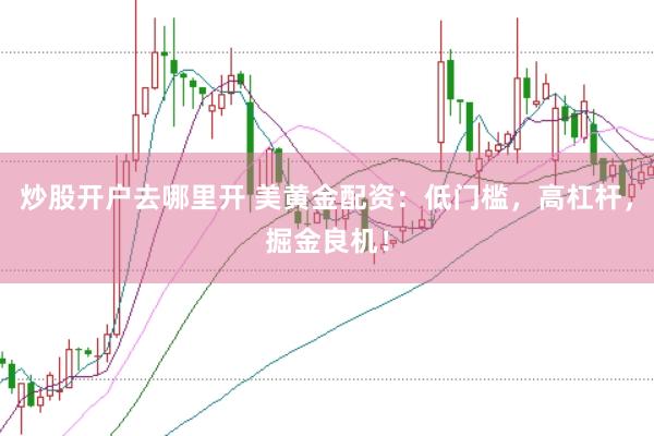 炒股开户去哪里开 美黄金配资：低门槛，高杠杆，掘金良机！