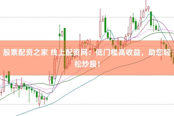 股票配资之家 线上配资网：低门槛高收益，助您轻松炒股！