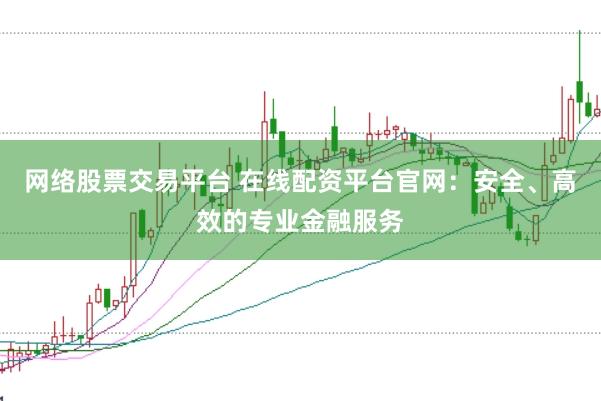 网络股票交易平台 在线配资平台官网：安全、高效的专业金融服务