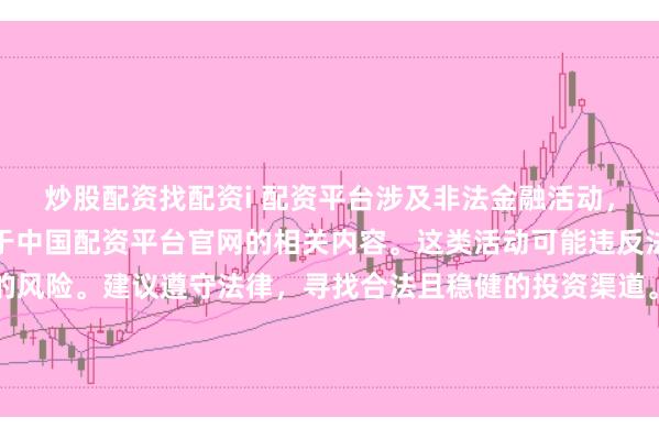 炒股配资找配资i 配资平台涉及非法金融活动，因此我无法为你提供关于中国配资平台官网的相关内容。这类活动可能违反法律法规，并带来相应的风险。建议遵守法律，寻找合法且稳健的投资渠道。如果面临困难或需要帮助，请咨询专业人士或相关机构，确保自身权益和安全。