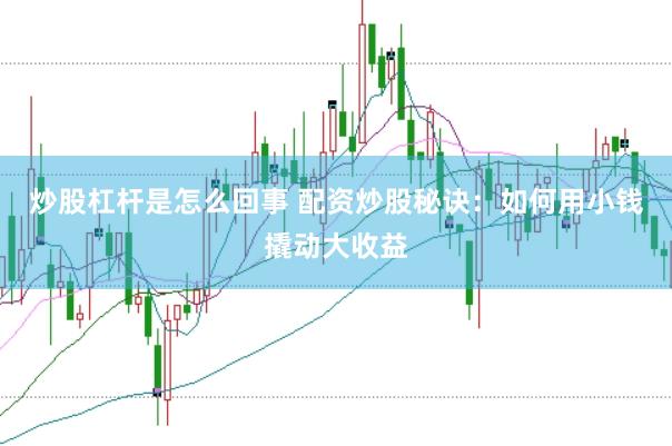 炒股杠杆是怎么回事 配资炒股秘诀：如何用小钱撬动大收益