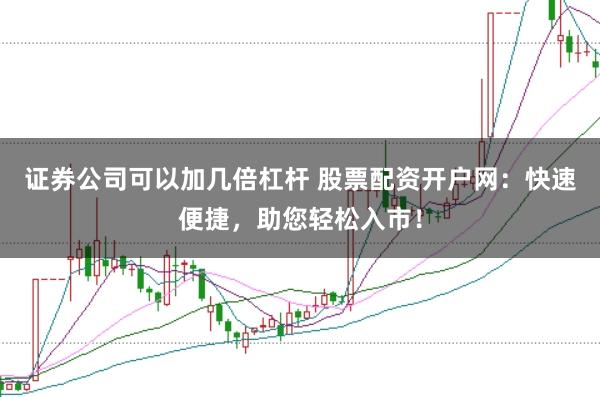 证券公司可以加几倍杠杆 股票配资开户网：快速便捷，助您轻松入市！