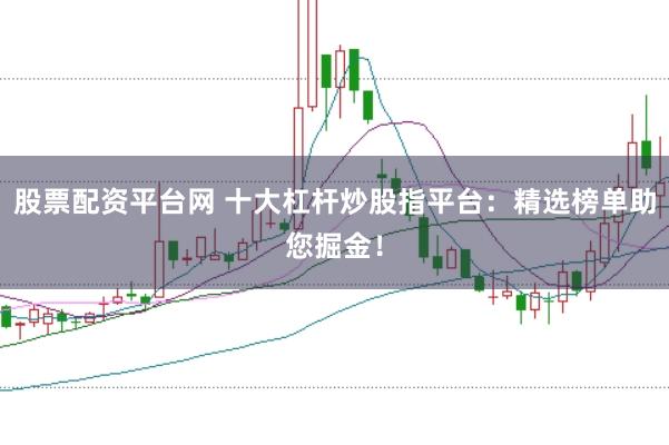 股票配资平台网 十大杠杆炒股指平台：精选榜单助您掘金！