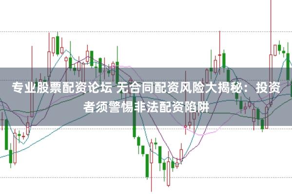 专业股票配资论坛 无合同配资风险大揭秘：投资者须警惕非法配资陷阱