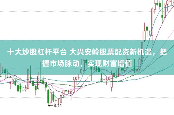 十大炒股杠杆平台 大兴安岭股票配资新机遇，把握市场脉动，实现财富增值