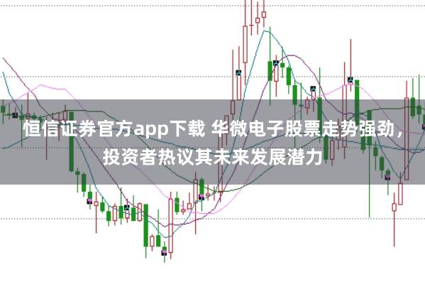 恒信证券官方app下载 华微电子股票走势强劲，投资者热议其未来发展潜力