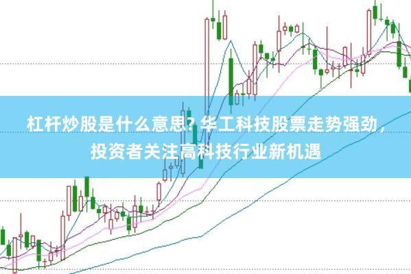 杠杆炒股是什么意思? 华工科技股票走势强劲，投资者关注高科技行业新机遇