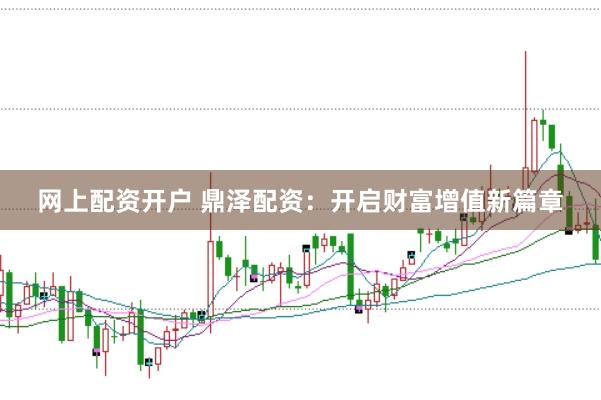 网上配资开户 鼎泽配资：开启财富增值新篇章