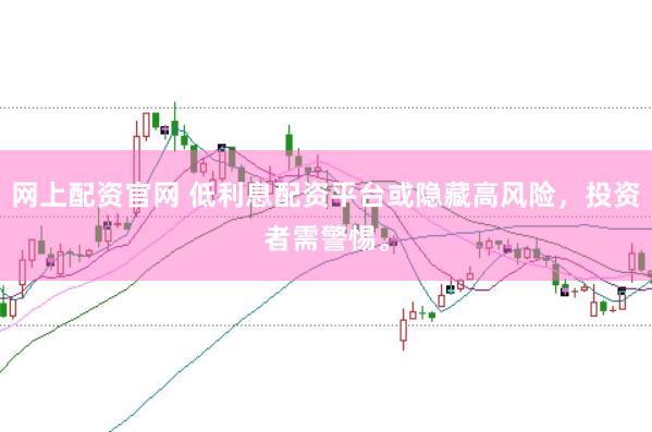 网上配资官网 低利息配资平台或隐藏高风险，投资者需警惕。