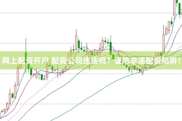 网上配资开户 配资公司违法吗？谨防非法配资陷阱！