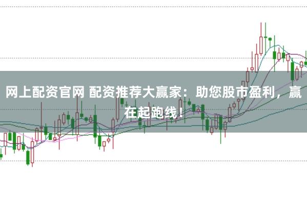 网上配资官网 配资推荐大赢家：助您股市盈利，赢在起跑线！