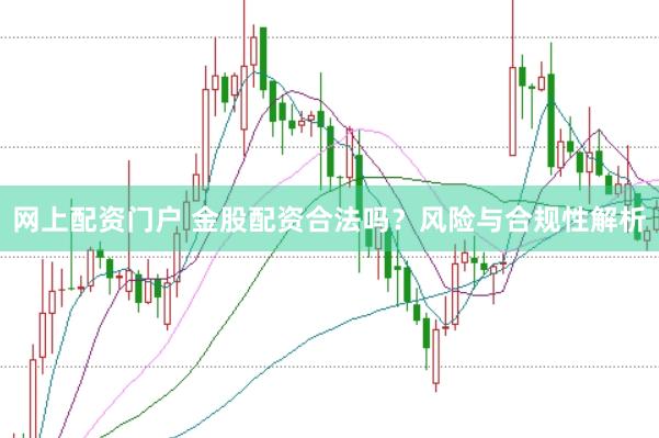 网上配资门户 金股配资合法吗？风险与合规性解析