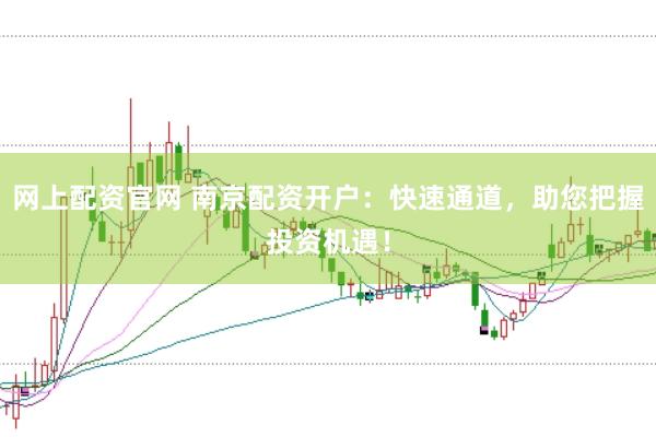 网上配资官网 南京配资开户：快速通道，助您把握投资机遇！