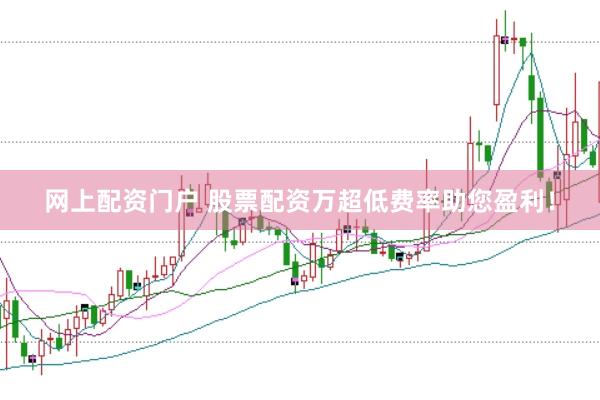 网上配资门户 股票配资万超低费率助您盈利！