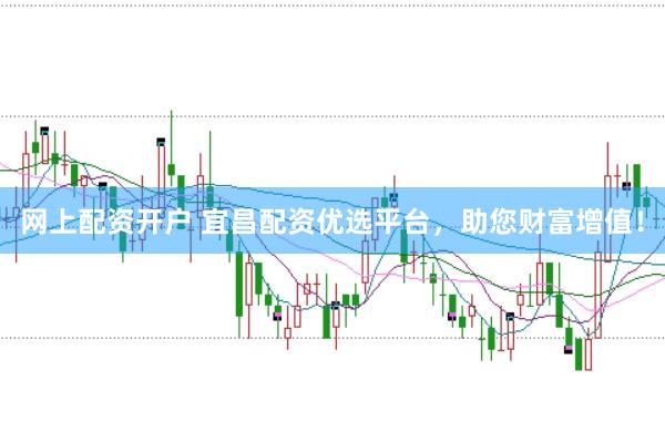 网上配资开户 宜昌配资优选平台，助您财富增值！