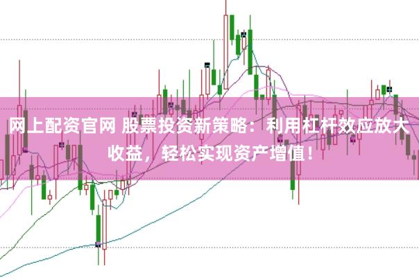 网上配资官网 股票投资新策略：利用杠杆效应放大收益，轻松实现资产增值！