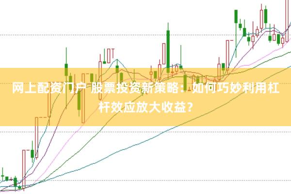 网上配资门户 股票投资新策略：如何巧妙利用杠杆效应放大收益？