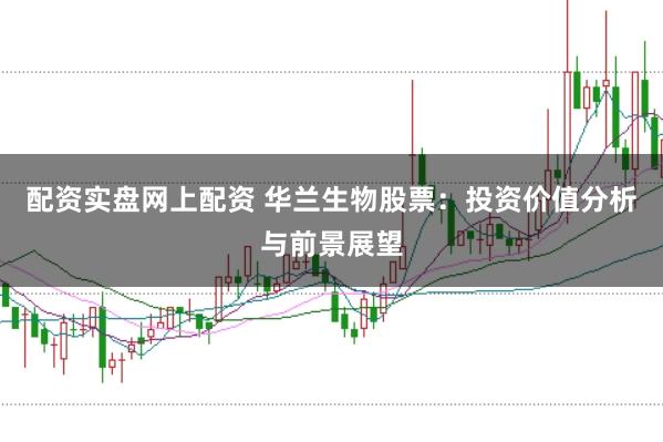 配资实盘网上配资 华兰生物股票：投资价值分析与前景展望