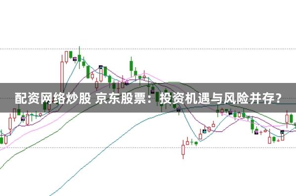 配资网络炒股 京东股票：投资机遇与风险并存？