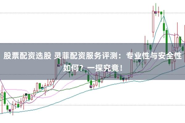 股票配资选股 灵菲配资服务评测：专业性与安全性如何？一探究竟！