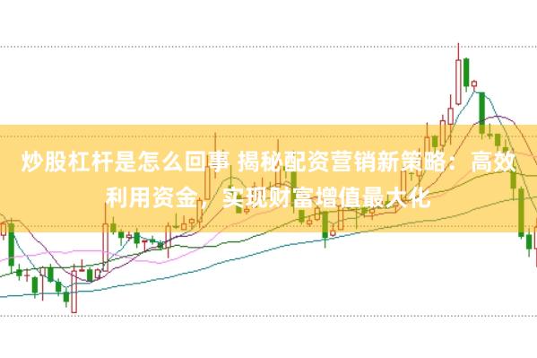 炒股杠杆是怎么回事 揭秘配资营销新策略：高效利用资金，实现财富增值最大化