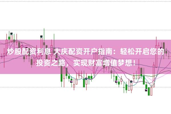 炒股配资利息 大庆配资开户指南：轻松开启您的投资之路，实现财富增值梦想！