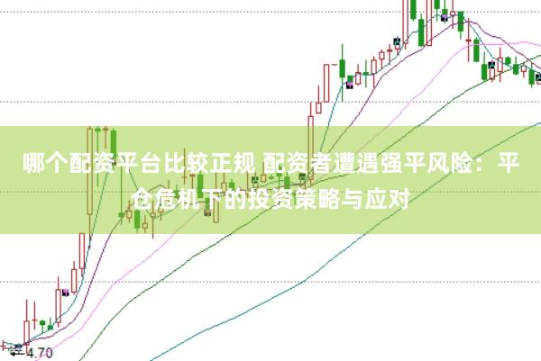 哪个配资平台比较正规 配资者遭遇强平风险：平仓危机下的投资策略与应对