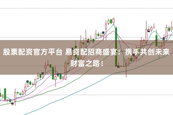 股票配资官方平台 易资配招商盛宴：携手共创未来财富之路！