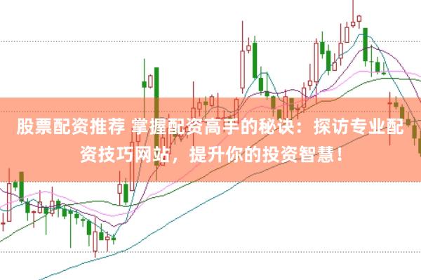 股票配资推荐 掌握配资高手的秘诀：探访专业配资技巧网站，提升你的投资智慧！